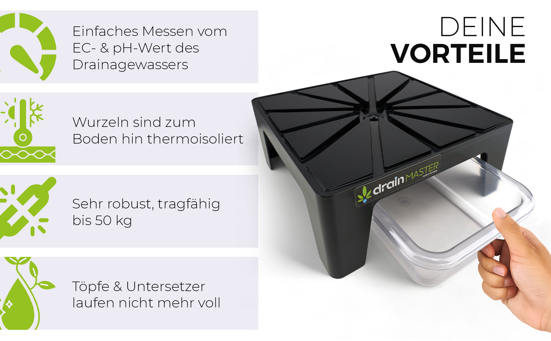 Einfaches Messen vom EC- & PH-Wert des Drainagewassers Wurzeln sind zum Boden hin thermoisoliert Sehr robust, tragfähig bis 50 kg Töpfe & Untersetzer laufen nicht mehr voll